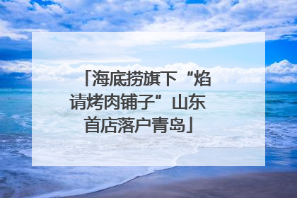 海底捞旗下“焰请烤肉铺子”山东首店落户青岛